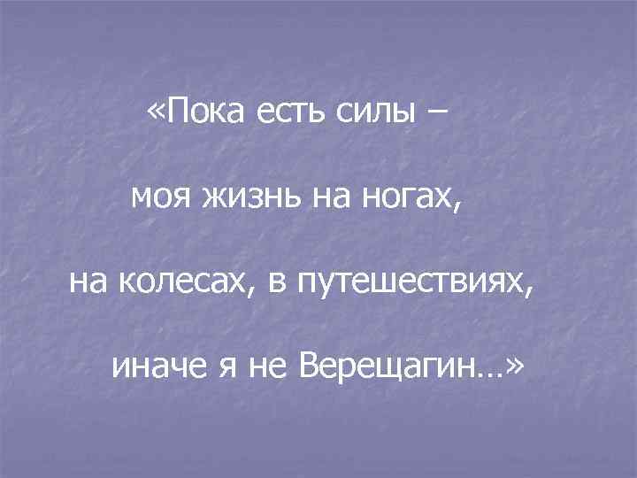  «Пока есть силы – моя жизнь на ногах, на колесах, в путешествиях, иначе