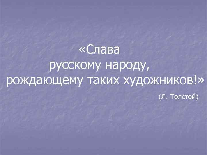  «Слава русскому народу, рождающему таких художников!» (Л. Толстой) 