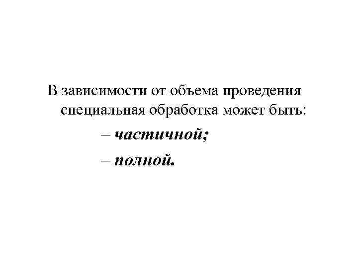 В зависимости от объема проведения специальная обработка может быть: – частичной; – полной. 