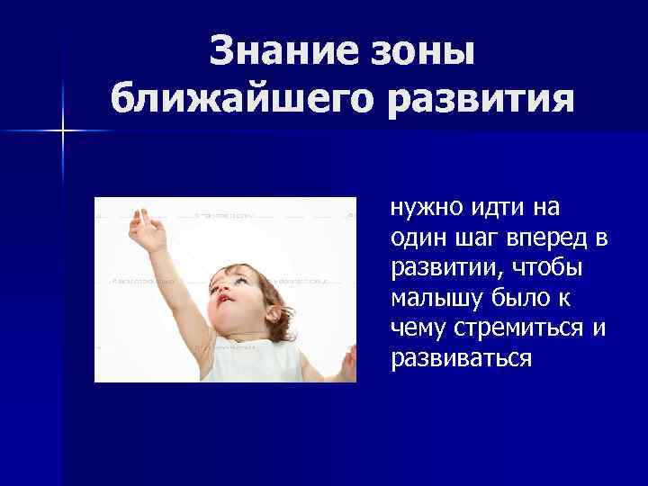 Знание зоны ближайшего развития нужно идти на один шаг вперед в развитии, чтобы малышу
