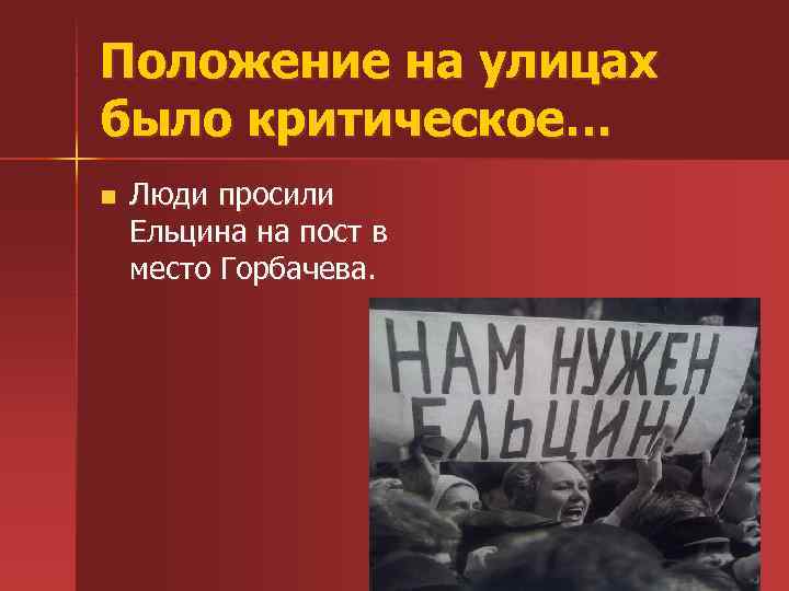 Положение на улицах было критическое… n Люди просили Ельцина на пост в место Горбачева.