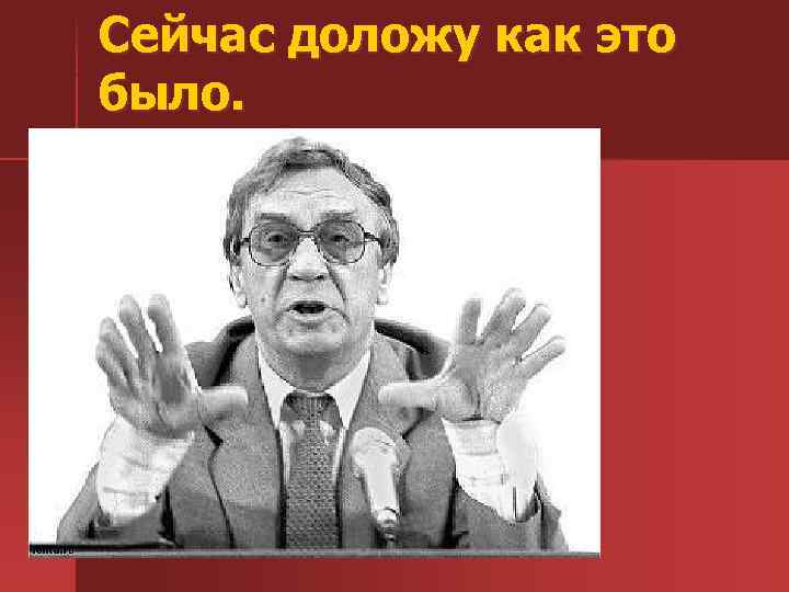 Сейчас доложу как это было. 