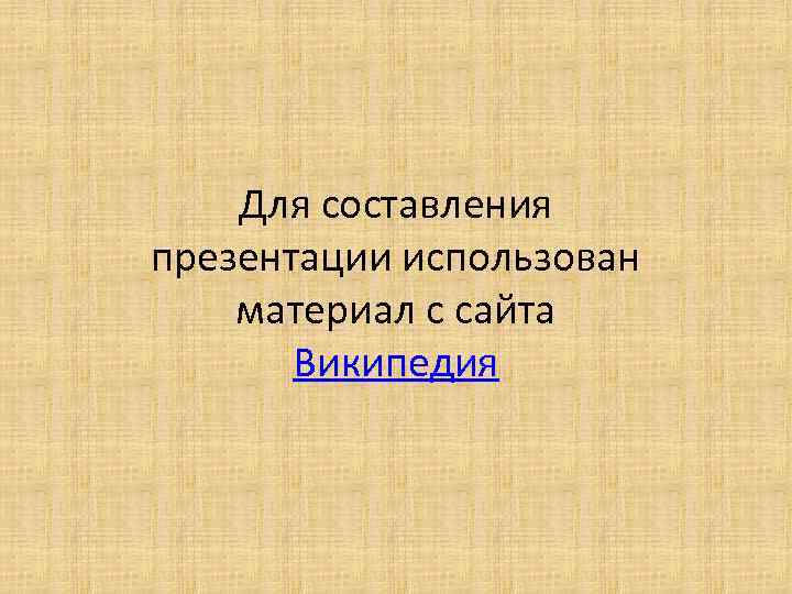 Для составления презентации использован материал с сайта Википедия 