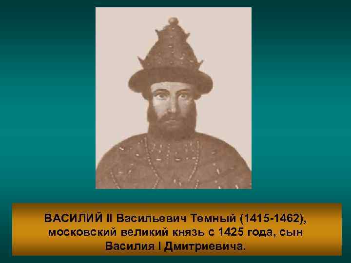 ВАСИЛИЙ II Васильевич Темный (1415 -1462), московский великий князь с 1425 года, сын Василия