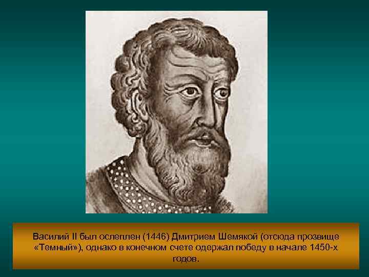 Василий II был ослеплен (1446) Дмитрием Шемякой (отсюда прозвище «Темный» ), однако в конечном