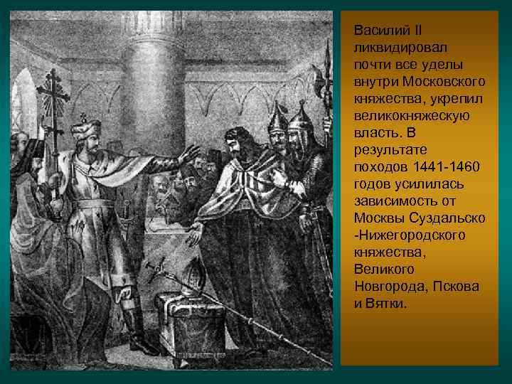 Василий II ликвидировал почти все уделы внутри Московского княжества, укрепил великокняжескую власть. В результате