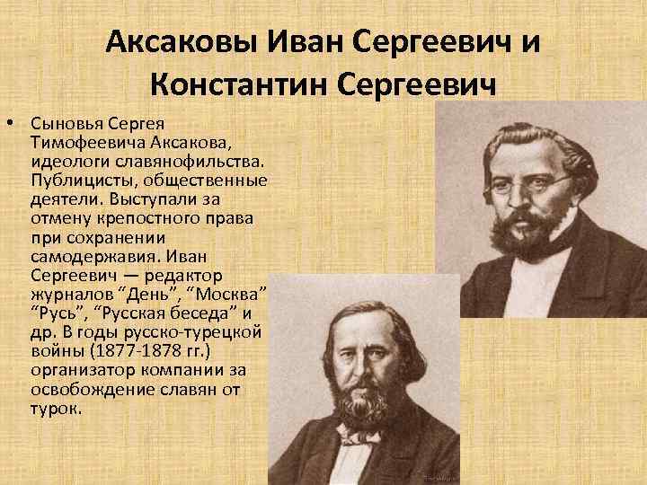 Аксаковы Иван Сергеевич и Константин Сергеевич • Сыновья Сергея Тимофеевича Аксакова, идеологи славянофильства. Публицисты,