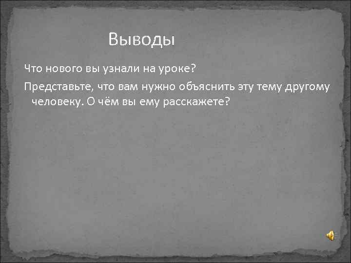 Выводы Что нового вы узнали на уроке? Представьте, что вам нужно объяснить эту тему