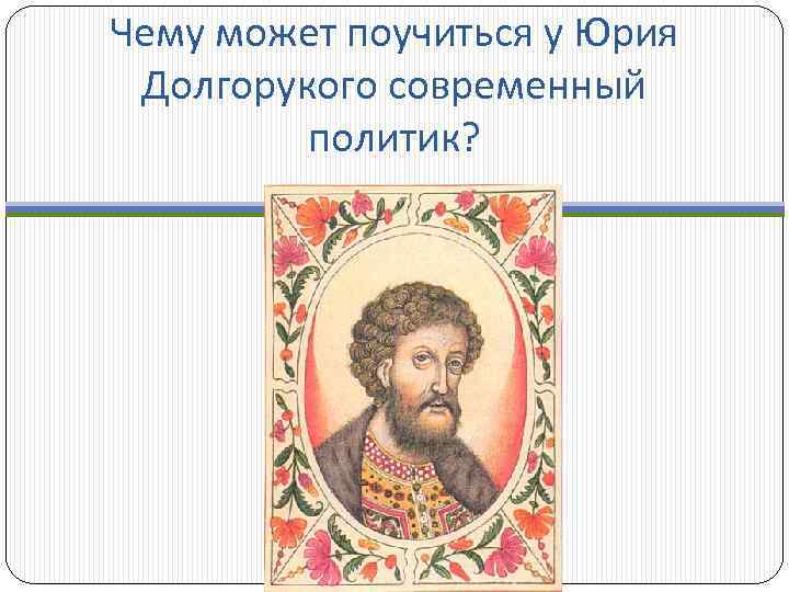 Чему может поучиться у Юрия Долгорукого современный политик? 