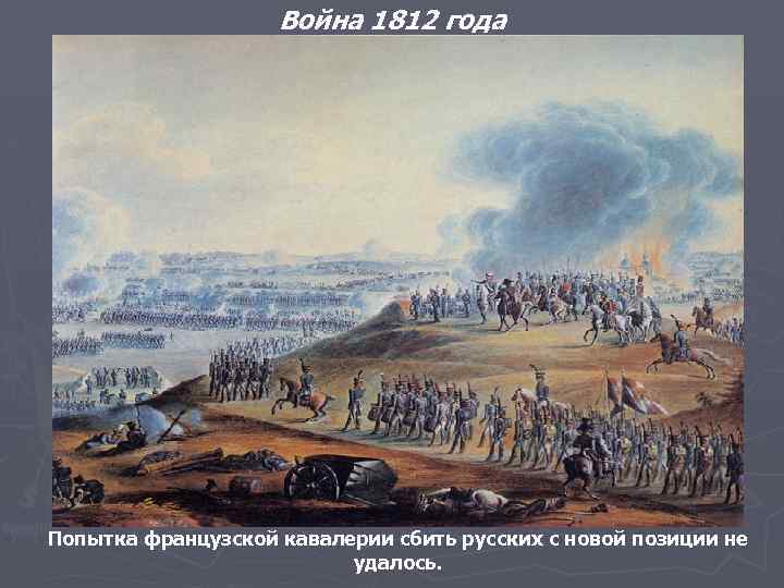 Война 1812 года Попытка французской кавалерии сбить русских с новой позиции не удалось. 