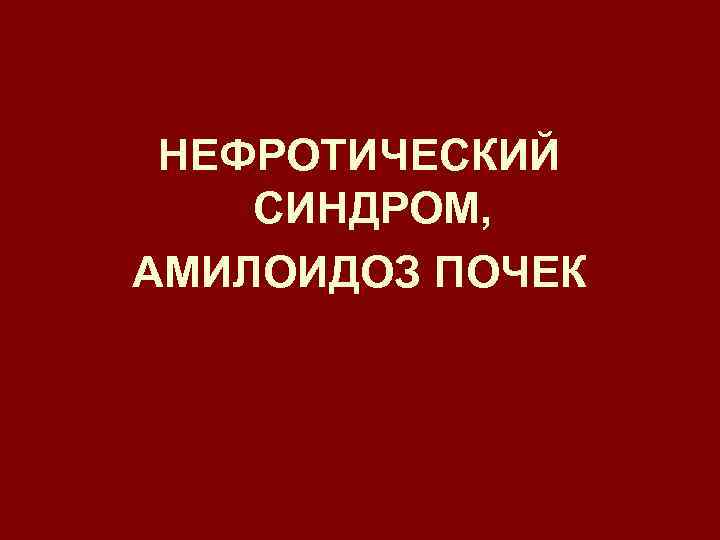 НЕФРОТИЧЕСКИЙ СИНДРОМ, АМИЛОИДОЗ ПОЧЕК 