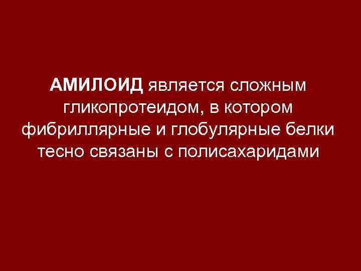 АМИЛОИД является сложным гликопротеидом, в котором фибриллярные и глобулярные белки тесно связаны с полисахаридами
