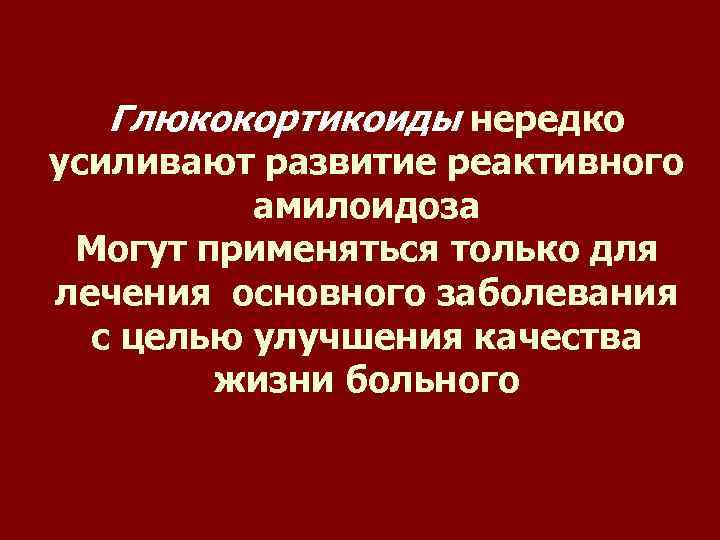 Глюкокортикоиды нередко усиливают развитие реактивного амилоидоза Могут применяться только для лечения основного заболевания с