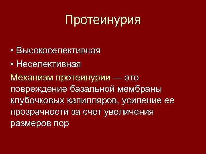 Протеинурия • Высокоселективная • Неселективная Механизм протеинурии — это повреждение базальной мембраны клубочковых капилляров,