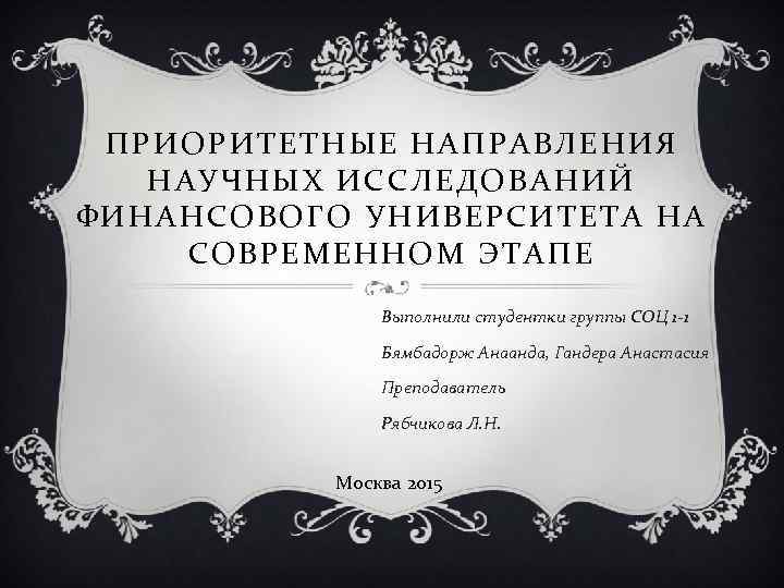 ПРИОРИТЕТНЫЕ НАПРАВЛЕНИЯ НАУЧНЫХ ИССЛЕДОВАНИЙ ФИНАНСОВОГО УНИВЕРСИТЕТА НА СОВРЕМЕННОМ ЭТАПЕ Выполнили студентки группы СОЦ 1