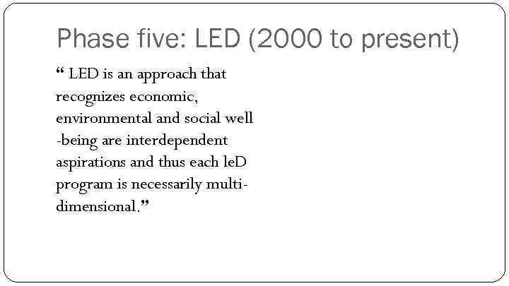 Phase five: LED (2000 to present) “ LED is an approach that recognizes economic,