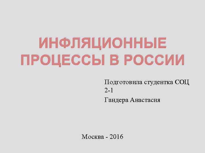 ИНФЛЯЦИОННЫЕ ПРОЦЕССЫ В РОССИИ Подготовила студентка СОЦ 2 -1 Гандера Анастасия Москва - 2016