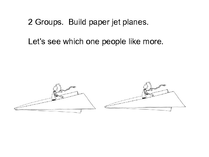 2 Groups. Build paper jet planes. Let’s see which one people like more. 
