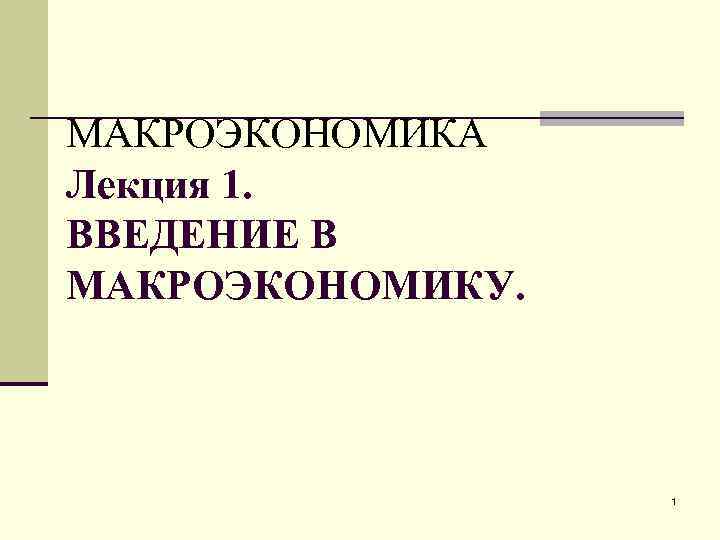 МАКРОЭКОНОМИКА Лекция 1. ВВЕДЕНИЕ В МАКРОЭКОНОМИКУ. 1 