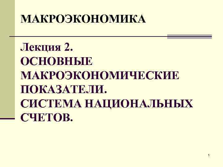 МАКРОЭКОНОМИКА Лекция 2. ОСНОВНЫЕ МАКРОЭКОНОМИЧЕСКИЕ ПОКАЗАТЕЛИ. СИСТЕМА НАЦИОНАЛЬНЫХ СЧЕТОВ. 1 
