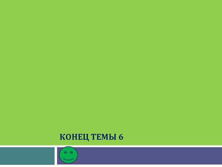 КОНЕЦ ТЕМЫ 6. 