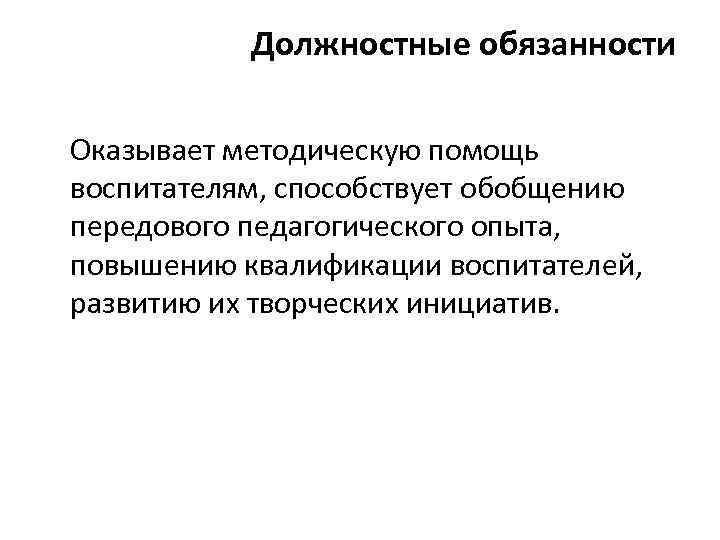 Должностные обязанности Оказывает методическую помощь воспитателям, способствует обобщению передового педагогического опыта, повышению квалификации воспитателей,