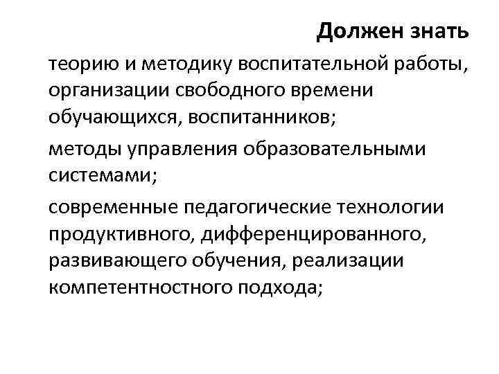 Должен знать теорию и методику воспитательной работы, организации свободного времени обучающихся, воспитанников; методы управления