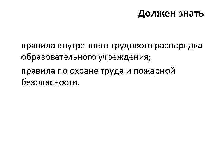 Должен знать правила внутреннего трудового распорядка образовательного учреждения; правила по охране труда и пожарной