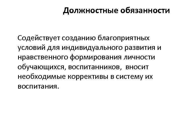 Должностные обязанности Содействует созданию благоприятных условий для индивидуального развития и нравственного формирования личности обучающихся,