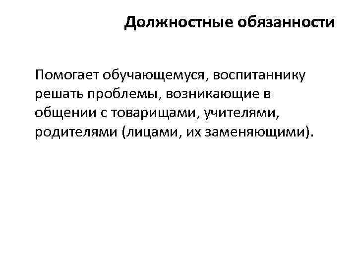 Должностные обязанности Помогает обучающемуся, воспитаннику решать проблемы, возникающие в общении с товарищами, учителями, родителями