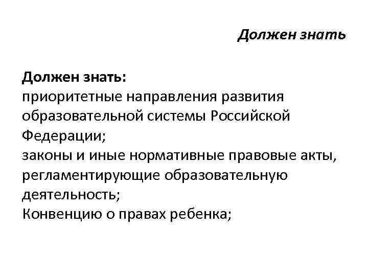 Должен знать: приоритетные направления развития образовательной системы Российской Федерации; законы и иные нормативные правовые