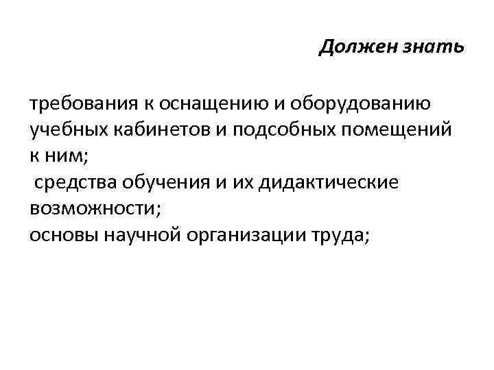 Должен знать требования к оснащению и оборудованию учебных кабинетов и подсобных помещений к ним;