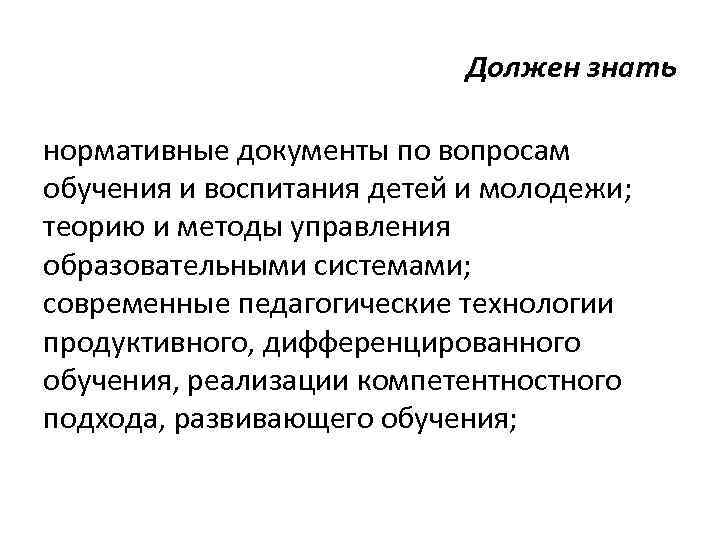 Должен знать нормативные документы по вопросам обучения и воспитания детей и молодежи; теорию и