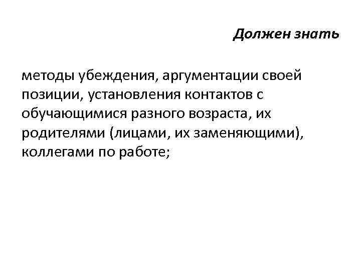 Должен знать методы убеждения, аргументации своей позиции, установления контактов с обучающимися разного возраста, их