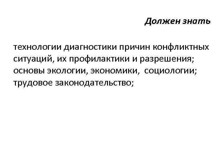 Должен знать технологии диагностики причин конфликтных ситуаций, их профилактики и разрешения; основы экологии, экономики,