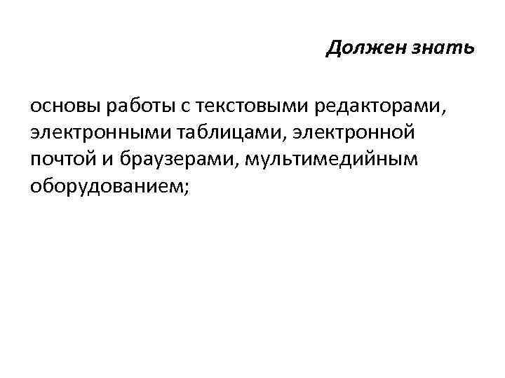 Должен знать основы работы с текстовыми редакторами, электронными таблицами, электронной почтой и браузерами, мультимедийным