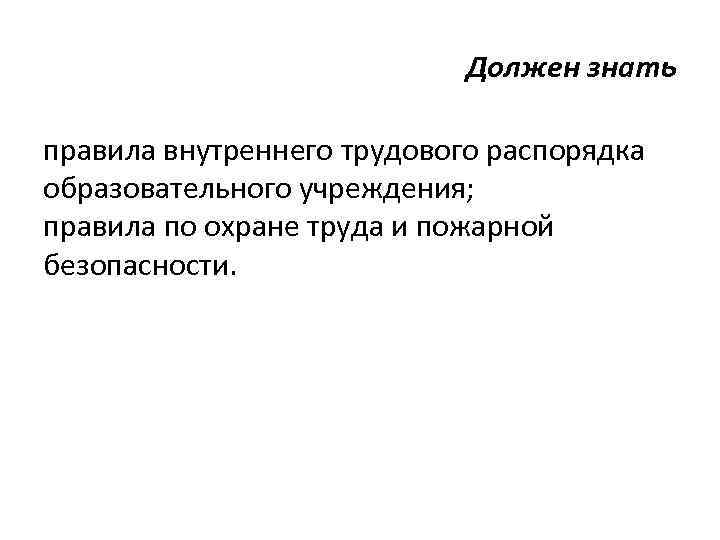 Должен знать правила внутреннего трудового распорядка образовательного учреждения; правила по охране труда и пожарной