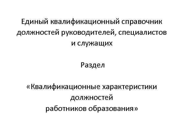 Единый квалификационный справочник должностей руководителей, специалистов и служащих Раздел «Квалификационные характеристики должностей работников образования»