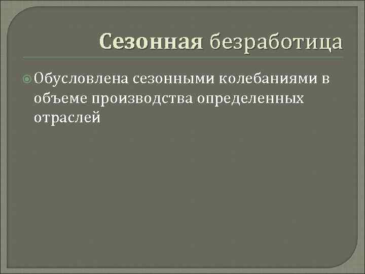 Сезонная безработица Обусловлена сезонными колебаниями в объеме производства определенных отраслей 