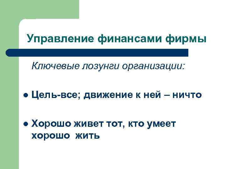 Управление финансами фирмы Ключевые лозунги организации: l Цель-все; движение к ней – ничто l