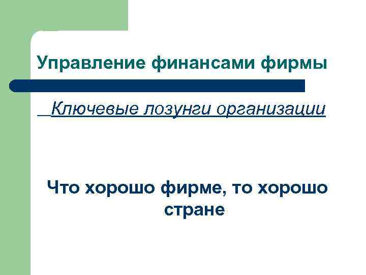 Управление финансами фирмы Ключевые лозунги организации Что хорошо фирме, то хорошо стране 