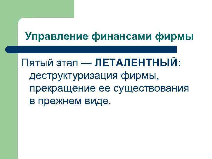 Управление финансами фирмы Пятый этап — ЛЕТАЛЕНТНЫЙ: деструктуризация фирмы, прекращение ее существования в прежнем