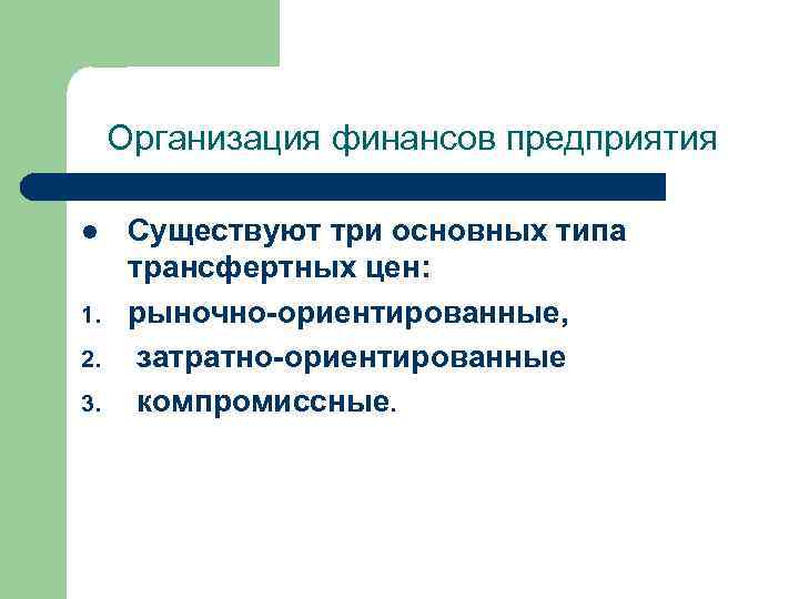 Организация финансов предприятия l 1. 2. 3. Существуют три основных типа трансфертных цен: рыночно-ориентированные,