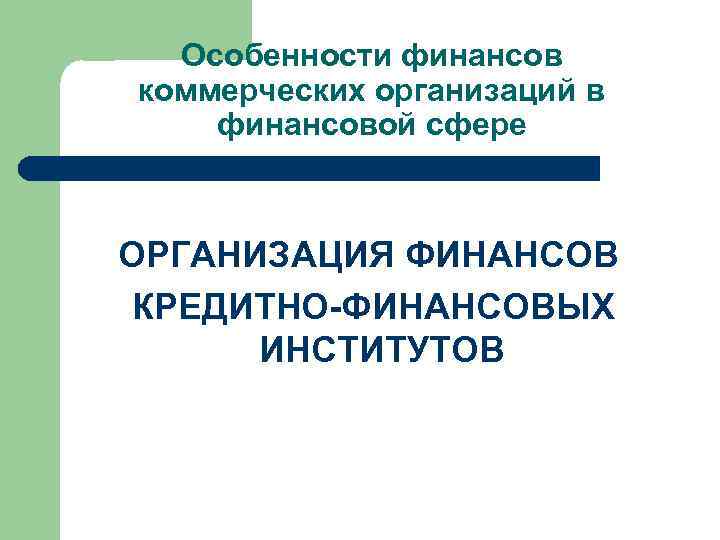 Особенности финансов коммерческих организаций в финансовой сфере ОРГАНИЗАЦИЯ ФИНАНСОВ КРЕДИТНО-ФИНАНСОВЫХ ИНСТИТУТОВ 