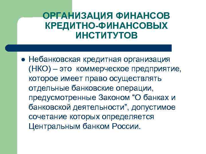 ОРГАНИЗАЦИЯ ФИНАНСОВ КРЕДИТНО-ФИНАНСОВЫХ ИНСТИТУТОВ l Небанковская кредитная организация (НКО) – это коммерческое предприятие, которое