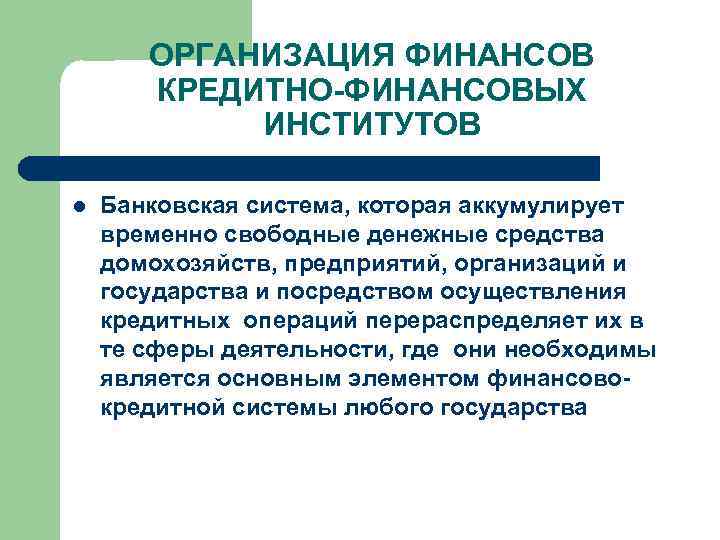 ОРГАНИЗАЦИЯ ФИНАНСОВ КРЕДИТНО-ФИНАНСОВЫХ ИНСТИТУТОВ l Банковская система, которая аккумулирует временно свободные денежные средства домохозяйств,