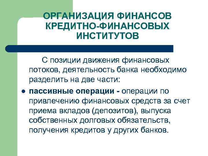 ОРГАНИЗАЦИЯ ФИНАНСОВ КРЕДИТНО-ФИНАНСОВЫХ ИНСТИТУТОВ l С позиции движения финансовых потоков, деятельность банка необходимо разделить