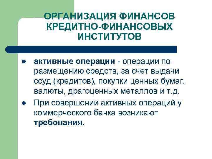 ОРГАНИЗАЦИЯ ФИНАНСОВ КРЕДИТНО-ФИНАНСОВЫХ ИНСТИТУТОВ l l активные операции по размещению средств, за счет выдачи