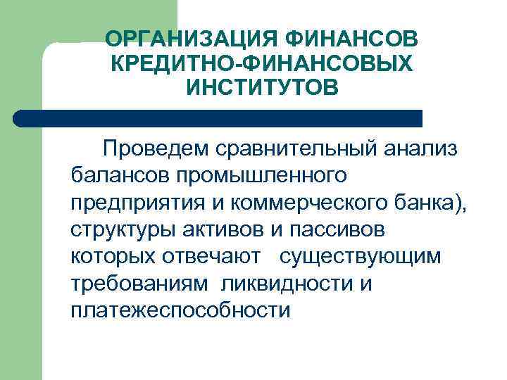 ОРГАНИЗАЦИЯ ФИНАНСОВ КРЕДИТНО-ФИНАНСОВЫХ ИНСТИТУТОВ Проведем сравнительный анализ балансов промышленного предприятия и коммерческого банка), структуры