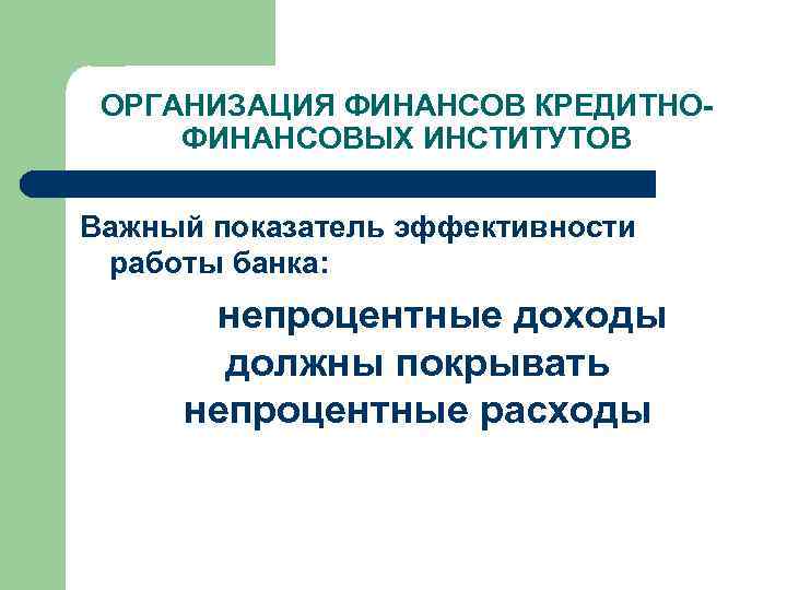 ОРГАНИЗАЦИЯ ФИНАНСОВ КРЕДИТНОФИНАНСОВЫХ ИНСТИТУТОВ Важный показатель эффективности работы банка: непроцентные доходы должны покрывать непроцентные